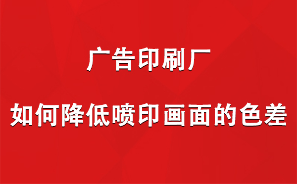 七里河广告七里河印刷厂如何降低喷印画面的色差