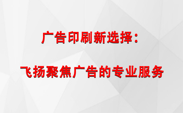 七里河广告印刷新选择：飞扬聚焦广告的专业服务